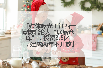 媒体曝光！江西一博物馆沦为“展品仓库”：投资3.5亿，建成两年不开放